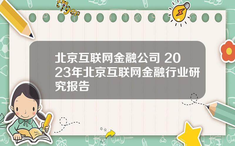 北京互联网金融公司 2023年北京互联网金融行业研究报告